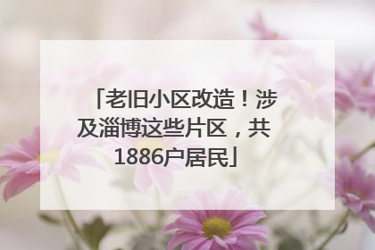 老旧小区改造！涉及淄博这些片区，共1886户居民