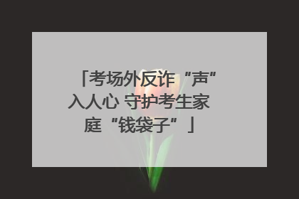 考场外反诈“声”入人心 守护考生家庭“钱袋子”