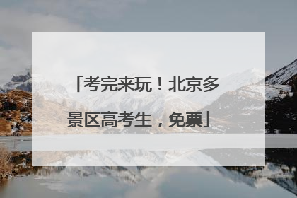 考完来玩！北京多景区高考生，免票