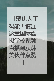 聚焦人工智能！镇江这堂国际虚拟学校视频直播课获韩美伙伴点赞