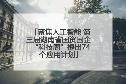 聚焦人工智能 第三届湖南省国资国企“科技周”提出74个应用计划