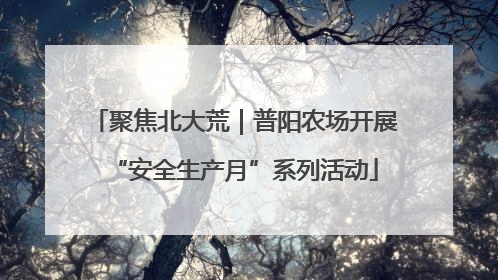聚焦北大荒｜普阳农场开展“安全生产月”系列活动