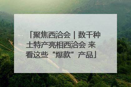 聚焦西洽会｜数千种土特产亮相西洽会 来看这些“爆款”产品