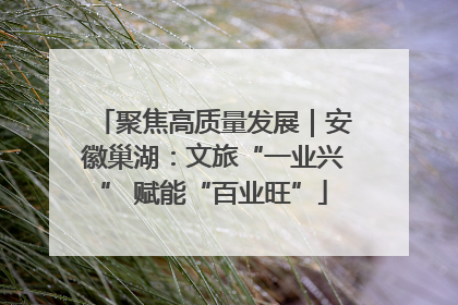 聚焦高质量发展｜安徽巢湖：文旅“一业兴” 赋能“百业旺”