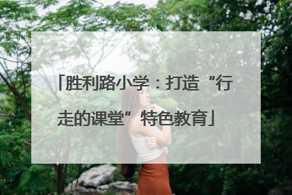胜利路小学：打造“行走的课堂”特色教育