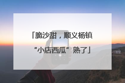 脆沙甜，顺义杨镇“小店西瓜”熟了