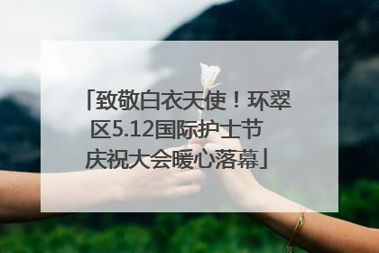 致敬白衣天使！环翠区5.12国际护士节庆祝大会暖心落幕