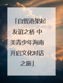 自贸港架起友谊之桥 中美青少年海南开启文化对话之旅