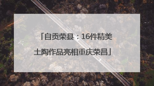 自贡荣县：16件精美土陶作品亮相重庆荣昌