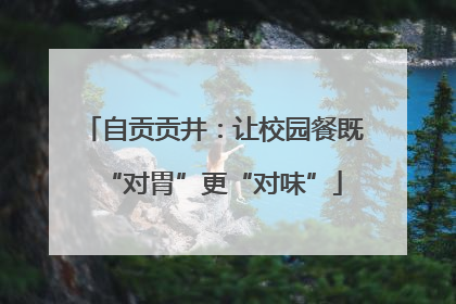 自贡贡井：让校园餐既“对胃”更“对味”