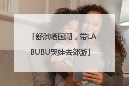 舒淇晒国潮，带LABUBU哭娃去郊游