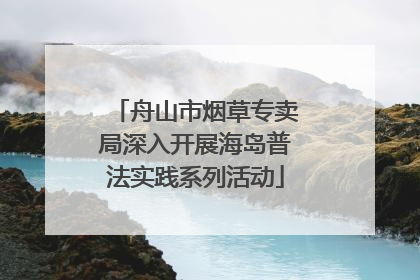 舟山市烟草专卖局深入开展海岛普法实践系列活动