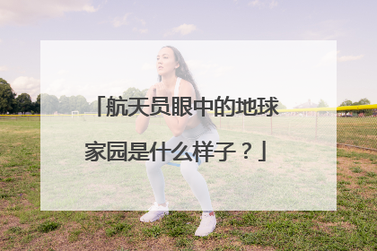 航天员眼中的地球家园是什么样子？