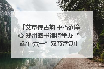 艾草传古韵 书香润童心 郑州图书馆将举办“端午·六一”双节活动