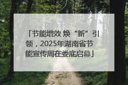 节能增效 焕“新”引领，2025年湖南省节能宣传周在娄底启幕