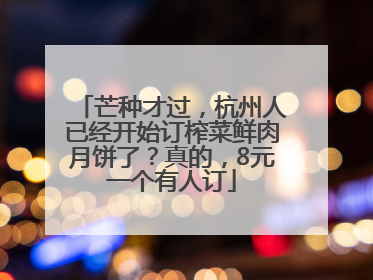 芒种才过，杭州人已经开始订榨菜鲜肉月饼了？真的，8元一个有人订