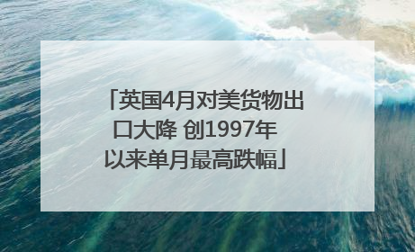 英国4月对美货物出口大降 创1997年以来单月最高跌幅