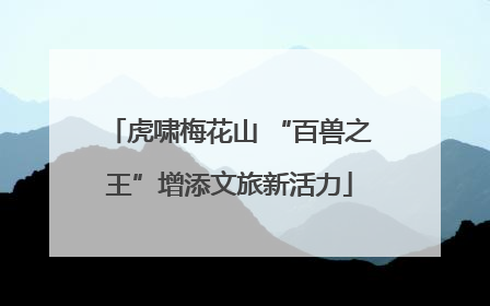虎啸梅花山 “百兽之王”增添文旅新活力