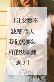 让父爱不缺席 今天我们需要怎样的父职观念？