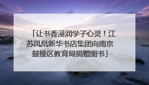 让书香浸润学子心灵！江苏凤凰新华书店集团向南京鼓楼区教育局捐赠图书