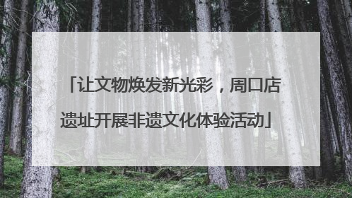 让文物焕发新光彩，周口店遗址开展非遗文化体验活动