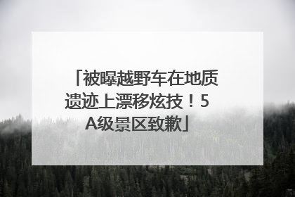 被曝越野车在地质遗迹上漂移炫技！5A级景区致歉