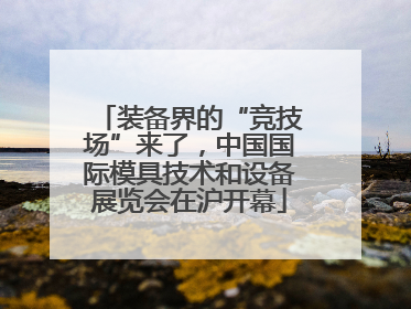 装备界的“竞技场”来了，中国国际模具技术和设备展览会在沪开幕