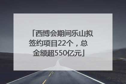 西博会期间乐山拟签约项目22个，总金额超550亿元