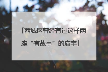 西城区曾经有过这样两座“有故事”的庙宇