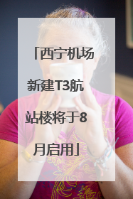 西宁机场新建T3航站楼将于8月启用