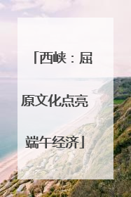 西峡：屈原文化点亮端午经济