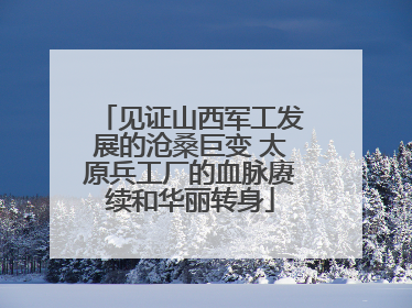 见证山西军工发展的沧桑巨变 太原兵工厂的血脉赓续和华丽转身