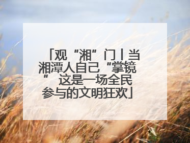 观“湘”门丨当湘潭人自己“掌镜” 这是一场全民参与的文明狂欢