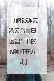 解锁连云港云台山景区端午节的N种打开方式