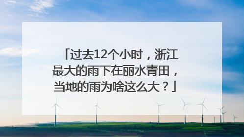 过去12个小时，浙江最大的雨下在丽水青田，当地的雨为啥这么大？