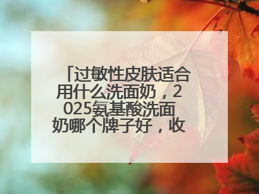 过敏性皮肤适合用什么洗面奶，2025氨基酸洗面奶哪个牌子好，收藏起来