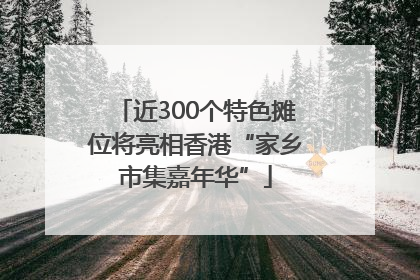 近300个特色摊位将亮相香港“家乡市集嘉年华”