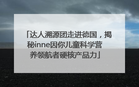 达人溯源团走进德国，揭秘inne因你儿童科学营养领航者硬核产品力