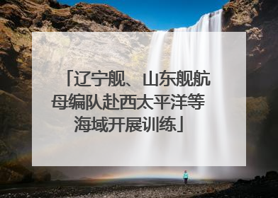 辽宁舰、山东舰航母编队赴西太平洋等海域开展训练