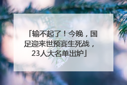 输不起了！今晚，国足迎来世预赛生死战，23人大名单出炉