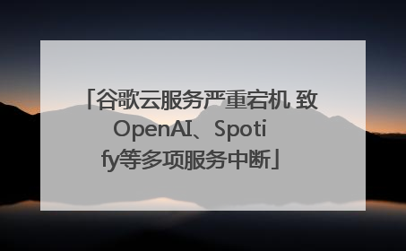 谷歌云服务严重宕机 致OpenAI、Spotify等多项服务中断