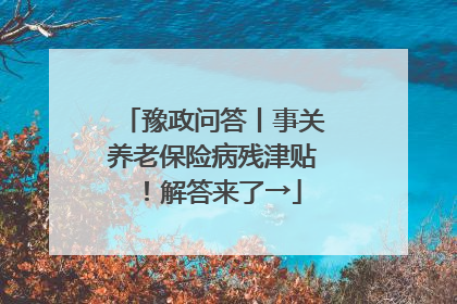 豫政问答丨事关养老保险病残津贴！解答来了→
