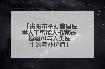 贵阳市举办首届医学人工智能人机竞赛 检验AI与人类医生的互补价值