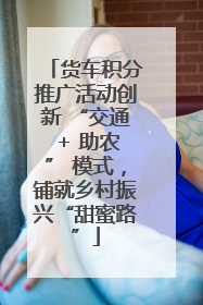 货车积分推广活动创新 “交通 + 助农” 模式，铺就乡村振兴“甜蜜路”