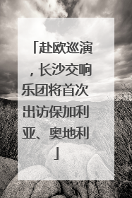 赴欧巡演，长沙交响乐团将首次出访保加利亚、奥地利