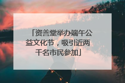 资善堂举办端午公益文化节，吸引近两千名市民参加