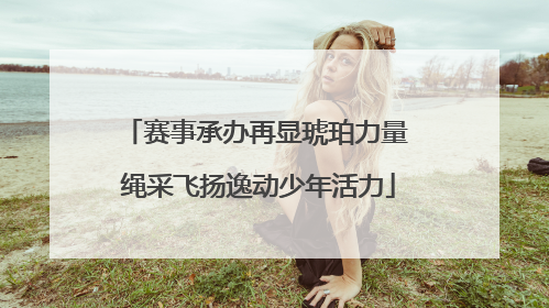 赛事承办再显琥珀力量 绳采飞扬逸动少年活力