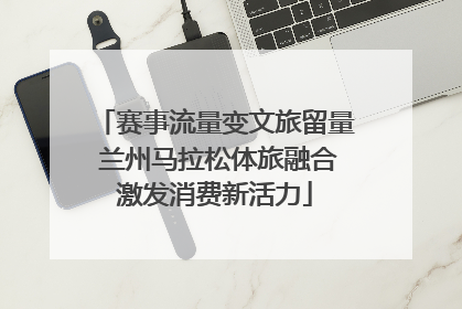 赛事流量变文旅留量 兰州马拉松体旅融合激发消费新活力