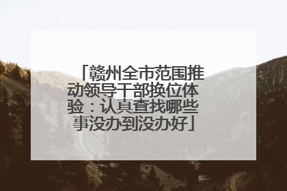 赣州全市范围推动领导干部换位体验：认真查找哪些事没办到没办好