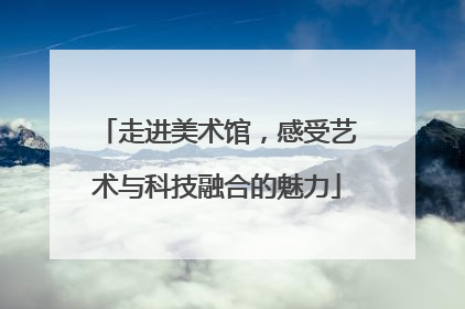 走进美术馆，感受艺术与科技融合的魅力